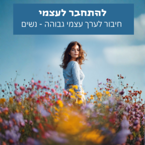 להתחבר לעצמי - חיזוק הערך העצמי לנשים - ביטחון פנימי ויציבות רגשית